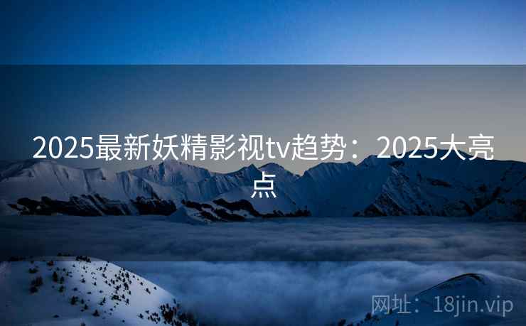 2025最新妖精影视tv趋势:2025大亮点 第1张 2025最新妖精影视tv趋势:2025大亮点 第1张