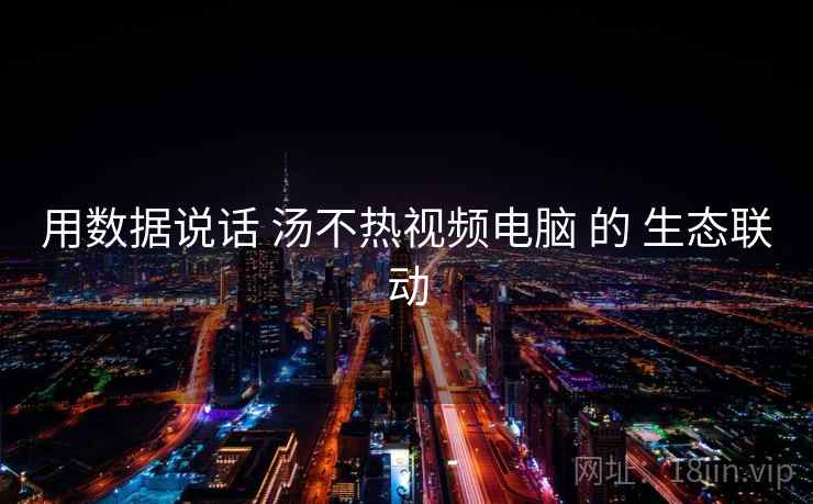用数据说话 汤不热视频电脑 的 生态联动 第1张 用数据说话 汤不热视频电脑 的 生态联动 第1张