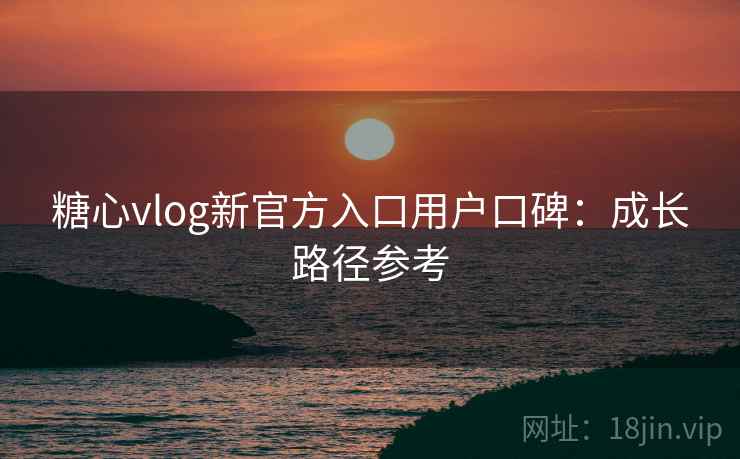 糖心vlog新官方入口用户口碑:成长路径参考 第1张 糖心vlog新官方入口用户口碑:成长路径参考 第1张