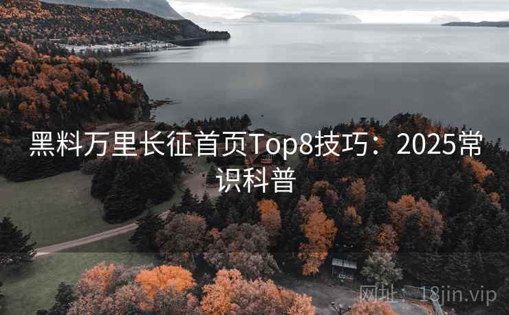 黑料万里长征首页Top8技巧:2025常识科普 第1张 黑料万里长征首页Top8技巧:2025常识科普 第1张
