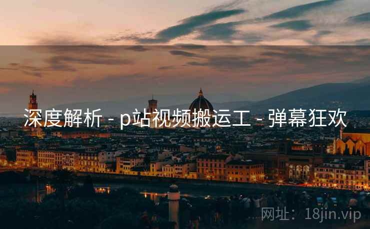 深度解析 - p站视频搬运工 弹幕狂欢 第1张 深度解析 - p站视频搬运工 弹幕狂欢 第1张