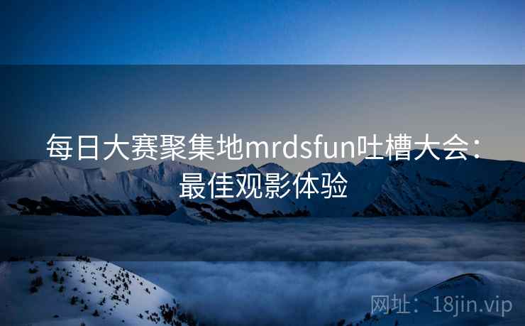 每日大赛聚集地mrdsfun吐槽大会:最佳观影体验 第2张 每日大赛聚集地mrdsfun吐槽大会:最佳观影体验 第2张