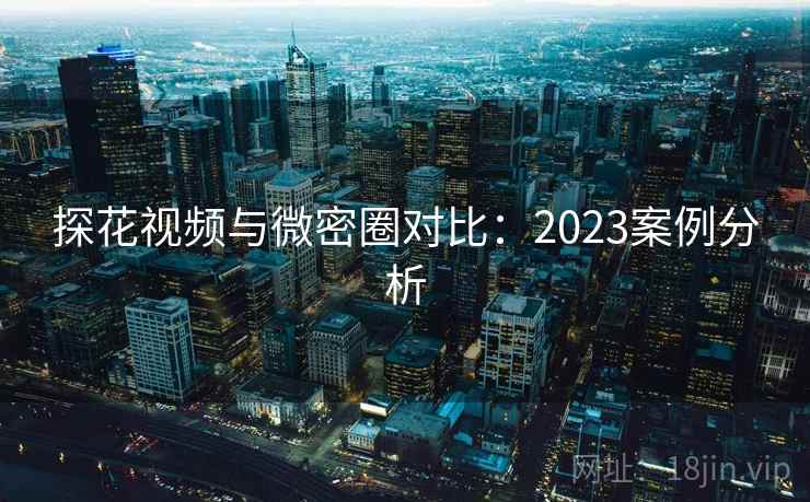 探花视频与微密圈对比:2023案例分析 第1张 探花视频与微密圈对比:2023案例分析 第1张