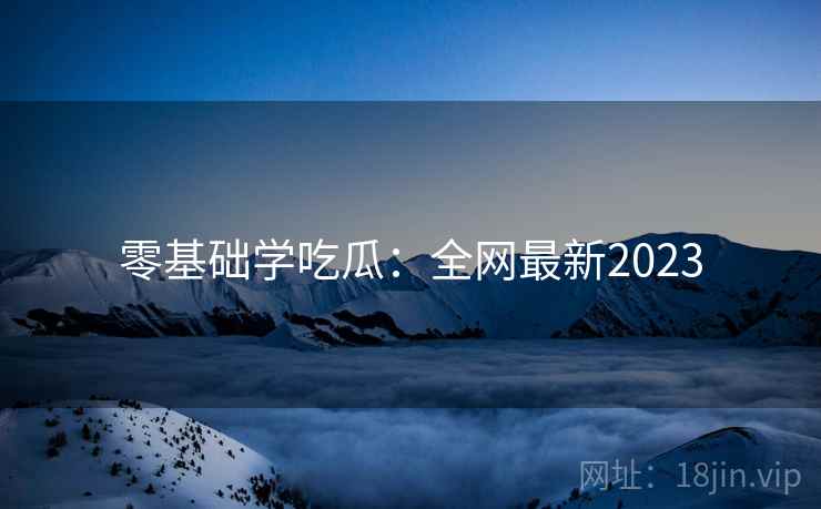 零基础学吃瓜:全网最新2023 第2张 零基础学吃瓜:全网最新2023 第2张