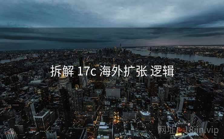 拆解 17c 海外扩张 逻辑  第1张