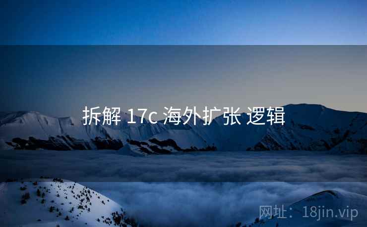 拆解 17c 海外扩张 逻辑  第2张