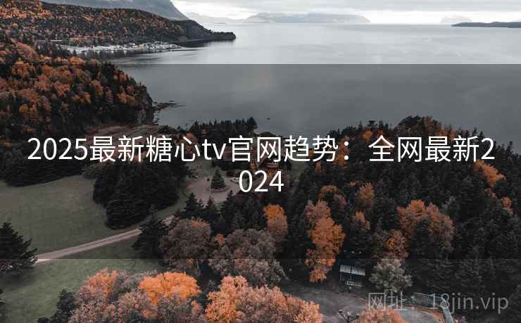 2025最新糖心tv官网趋势：全网最新2024  第1张