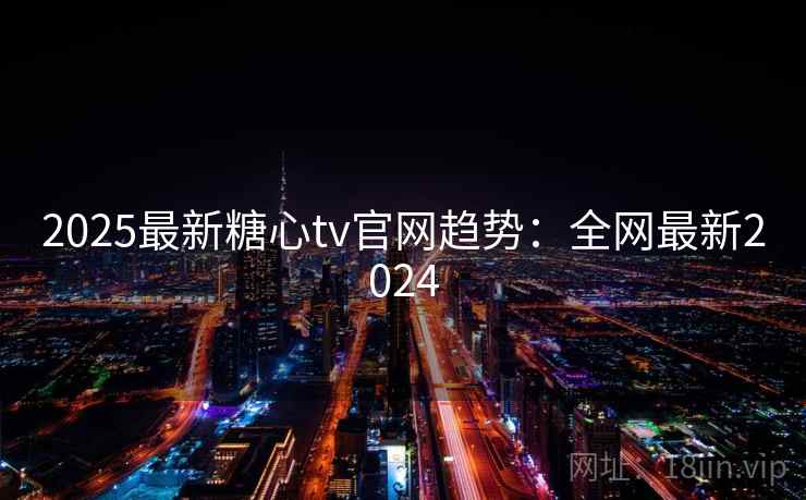 2025最新糖心tv官网趋势：全网最新2024  第2张