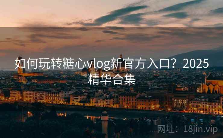 如何玩转糖心vlog新官方入口？2025精华合集  第1张