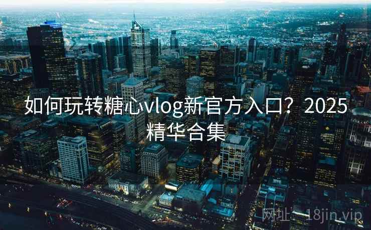 如何玩转糖心vlog新官方入口？2025精华合集  第2张