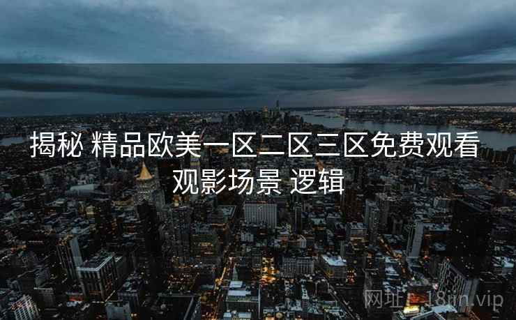 揭秘 精品欧美一区二区三区免费观看 观影场景 逻辑 第2张 揭秘 精品欧美一区二区三区免费观看 观影场景 逻辑 第2张