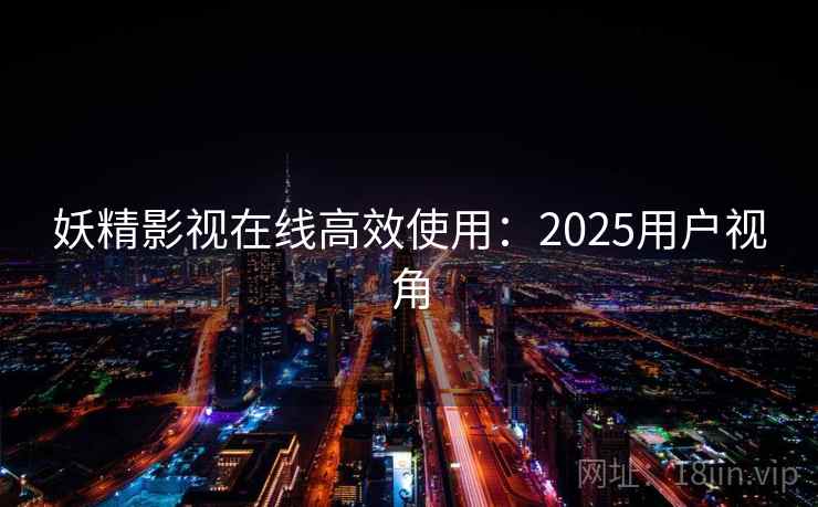 妖精影视在线高效使用:2025用户视角 第2张 妖精影视在线高效使用:2025用户视角 第2张