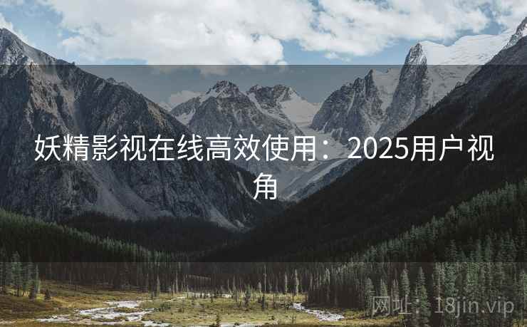 妖精影视在线高效使用:2025用户视角 第1张 妖精影视在线高效使用:2025用户视角 第1张