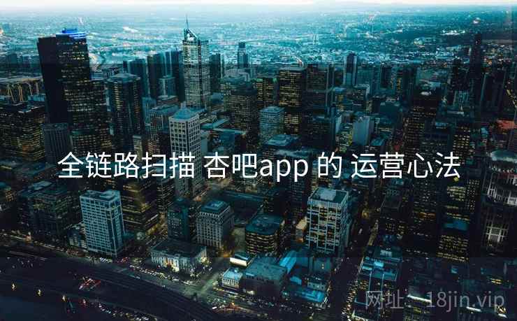 全链路扫描 杏吧app 的 运营心法  第2张
