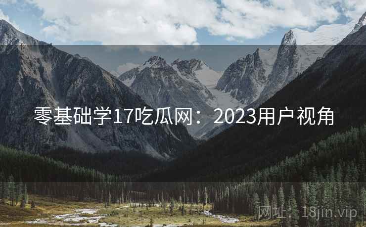 零基础学17吃瓜网:2023用户视角 第2张 零基础学17吃瓜网:2023用户视角 第2张