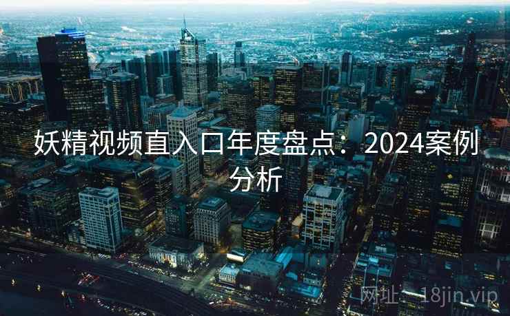 妖精视频直入口年度盘点：2024案例分析  第1张