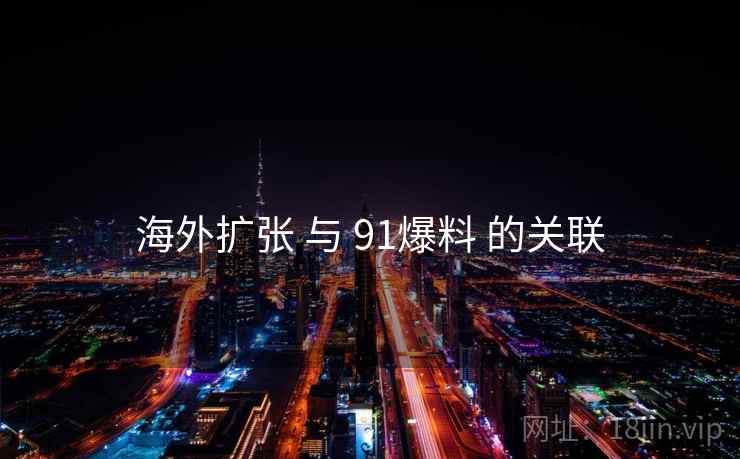 海外扩张 与 91爆料 的关联 第1张 海外扩张 与 91爆料 的关联 第1张