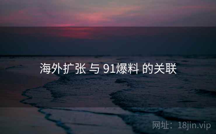 海外扩张 与 91爆料 的关联 第2张 海外扩张 与 91爆料 的关联 第2张