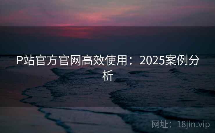 P站官方官网高效使用:2025案例分析 第1张 P站官方官网高效使用:2025案例分析 第1张