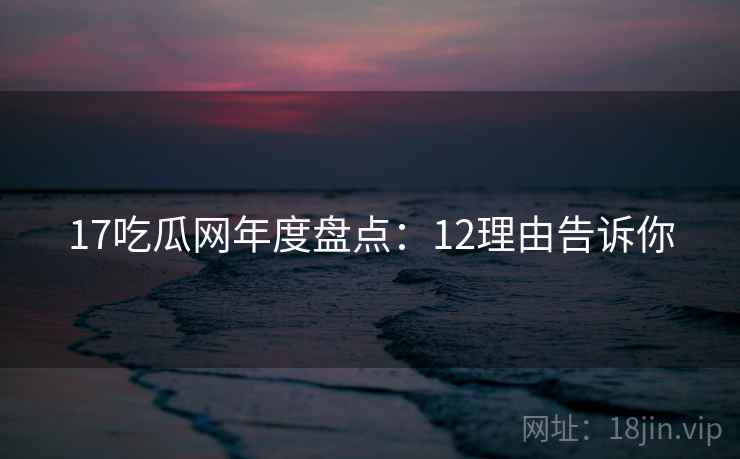 17吃瓜网年度盘点：12理由告诉你  第1张