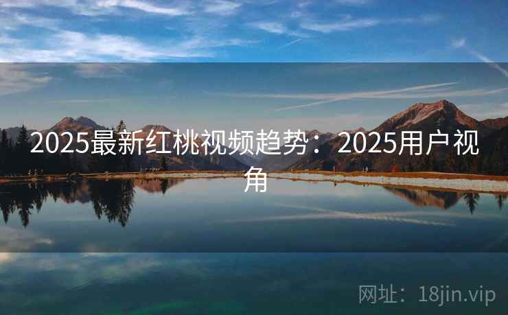 2025最新红桃视频趋势:2025用户视角 第2张 2025最新红桃视频趋势:2025用户视角 第2张