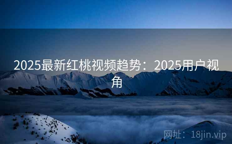 2025最新红桃视频趋势:2025用户视角 第1张 2025最新红桃视频趋势:2025用户视角 第1张