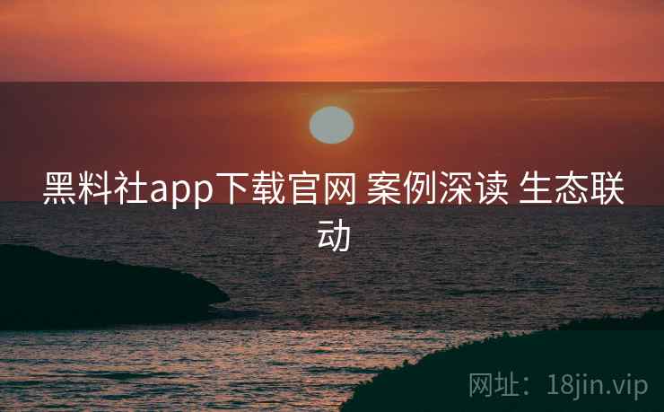 黑料社app下载官网 案例深读 生态联动 第1张 黑料社app下载官网 案例深读 生态联动 第1张