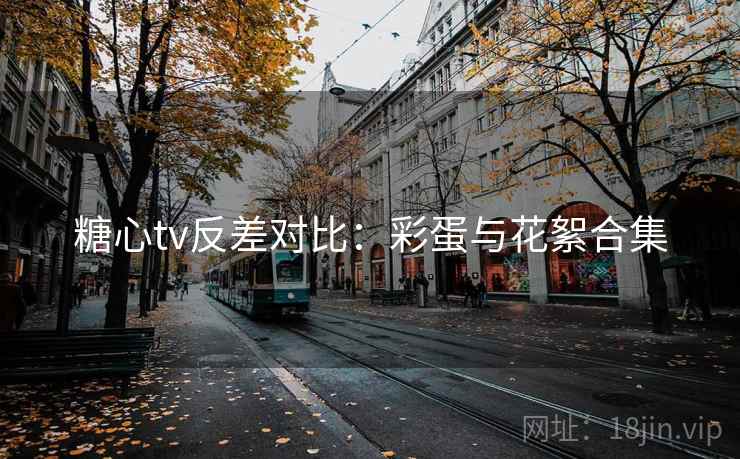 糖心tv反差对比:彩蛋与花絮合集 第2张 糖心tv反差对比:彩蛋与花絮合集 第2张