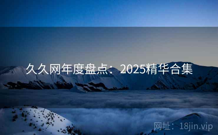 久久网年度盘点:2025精华合集 第1张 久久网年度盘点:2025精华合集 第1张